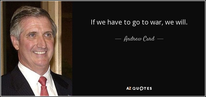If we have to go to war, we will. - Andrew Card