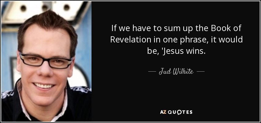 If we have to sum up the Book of Revelation in one phrase, it would be, 'Jesus wins. - Jud Wilhite
