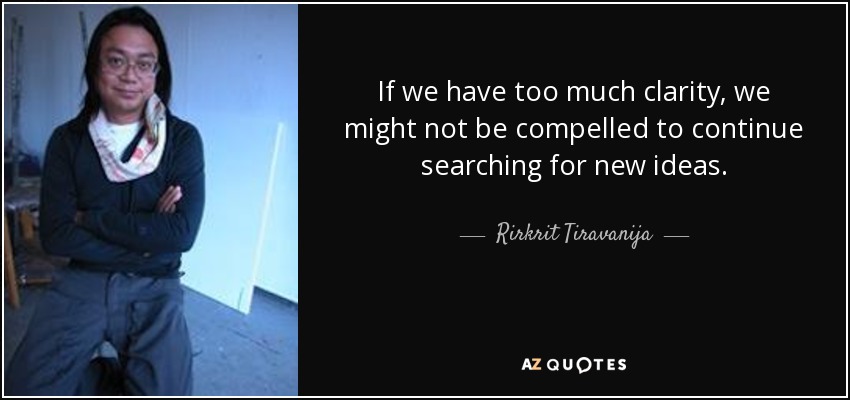 If we have too much clarity, we might not be compelled to continue searching for new ideas. - Rirkrit Tiravanija