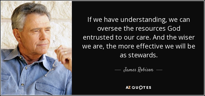 If we have understanding, we can oversee the resources God entrusted to our care. And the wiser we are, the more effective we will be as stewards. - James Robison