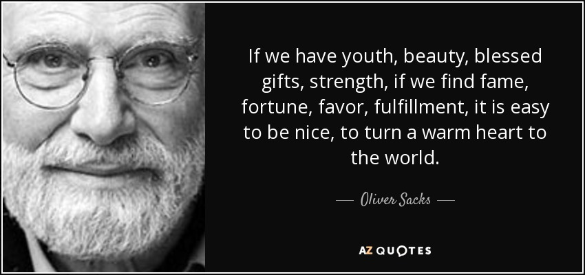 If we have youth, beauty, blessed gifts, strength, if we find fame, fortune, favor, fulfillment, it is easy to be nice, to turn a warm heart to the world. - Oliver Sacks