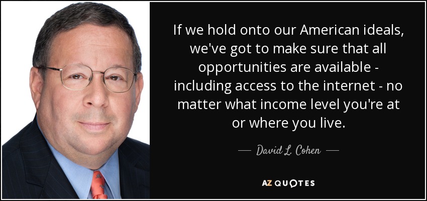 If we hold onto our American ideals, we've got to make sure that all opportunities are available - including access to the internet - no matter what income level you're at or where you live. - David L. Cohen