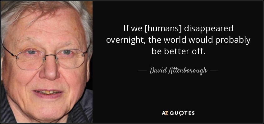 If we [humans] disappeared overnight, the world would probably be better off. - David Attenborough