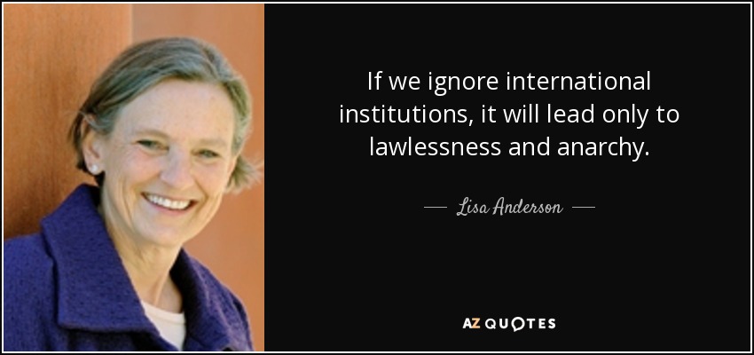 If we ignore international institutions, it will lead only to lawlessness and anarchy. - Lisa Anderson