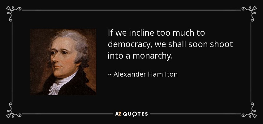 If we incline too much to democracy, we shall soon shoot into a monarchy. - Alexander Hamilton