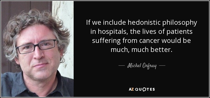 If we include hedonistic philosophy in hospitals, the lives of patients suffering from cancer would be much, much better. - Michel Onfray