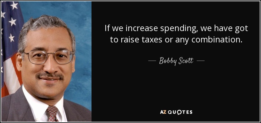 If we increase spending, we have got to raise taxes or any combination. - Bobby Scott