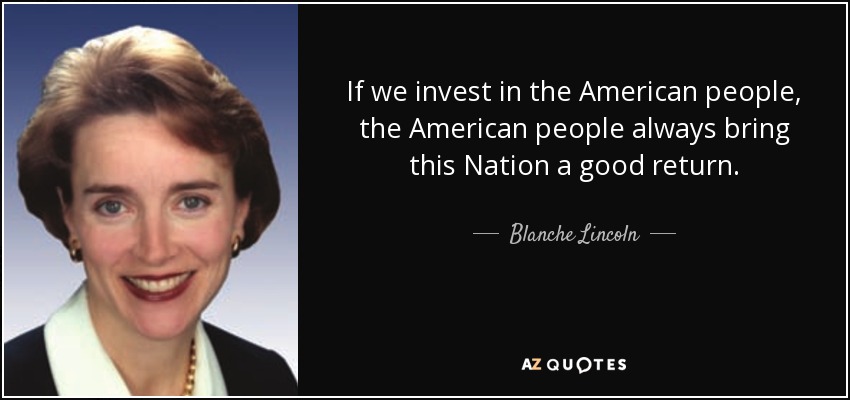 If we invest in the American people, the American people always bring this Nation a good return. - Blanche Lincoln