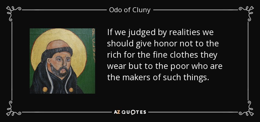 If we judged by realities we should give honor not to the rich for the fine clothes they wear but to the poor who are the makers of such things. - Odo of Cluny