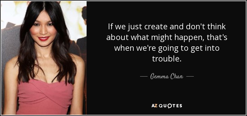 If we just create and don't think about what might happen, that's when we're going to get into trouble. - Gemma Chan