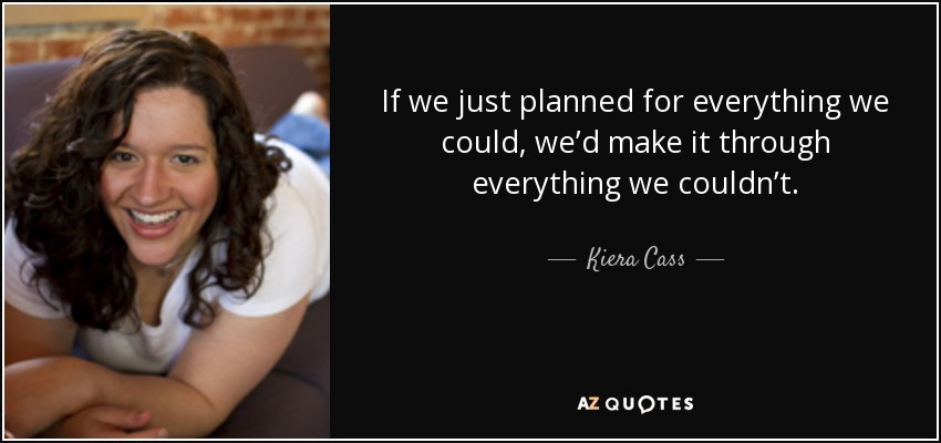 If we just planned for everything we could, we’d make it through everything we couldn’t. - Kiera Cass