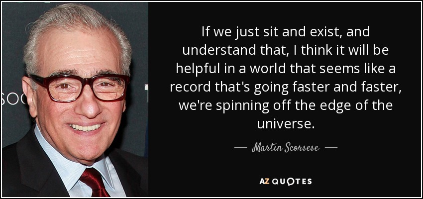 If we just sit and exist, and understand that, I think it will be helpful in a world that seems like a record that's going faster and faster, we're spinning off the edge of the universe. - Martin Scorsese
