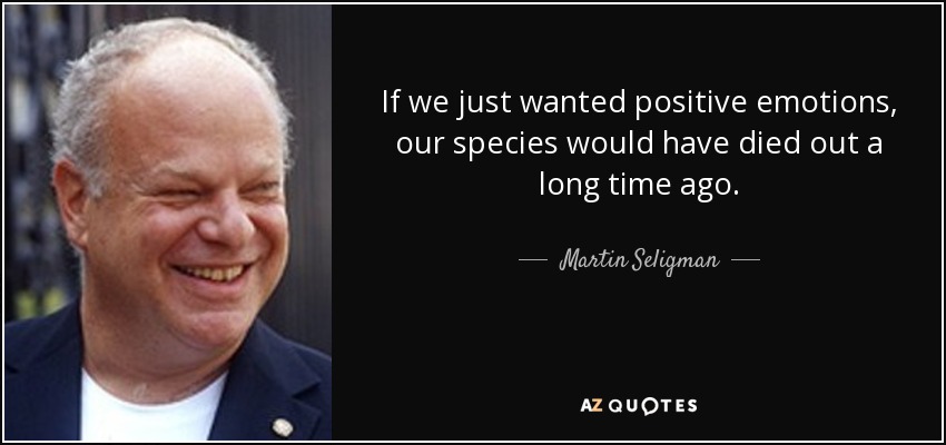 If we just wanted positive emotions, our species would have died out a long time ago. - Martin Seligman