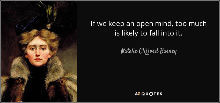If we keep an open mind, too much is likely to fall into it. - Natalie Clifford Barney