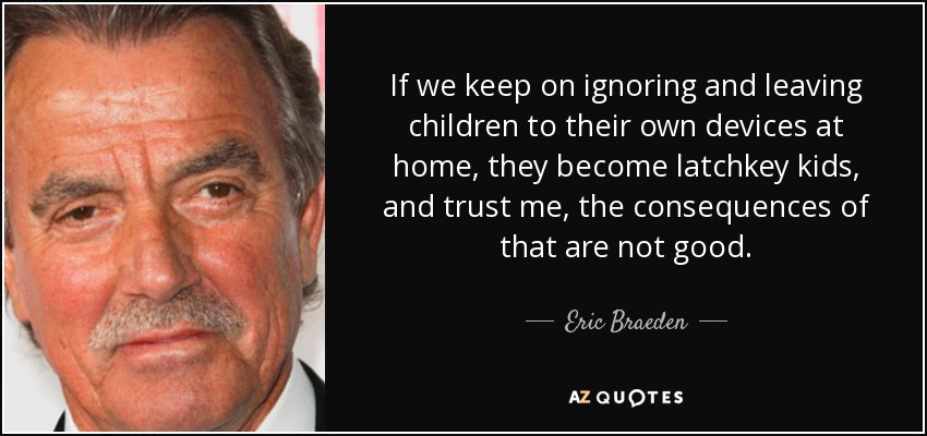 If we keep on ignoring and leaving children to their own devices at home, they become latchkey kids, and trust me, the consequences of that are not good. - Eric Braeden