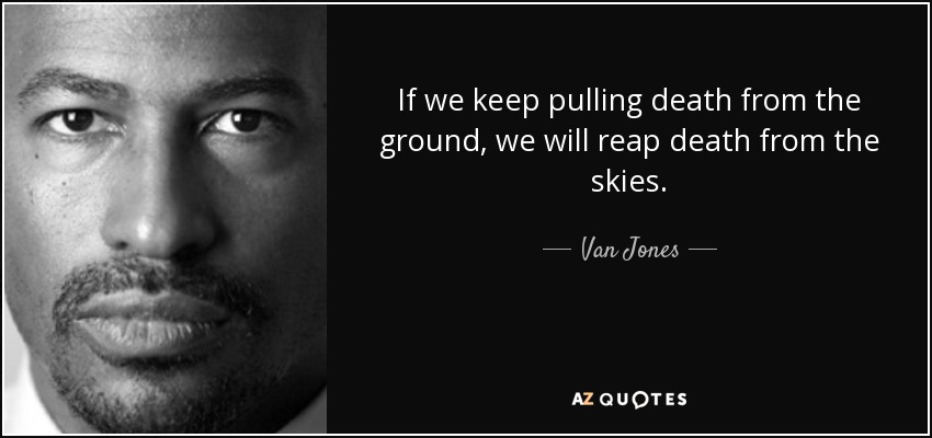 If we keep pulling death from the ground, we will reap death from the skies. - Van Jones