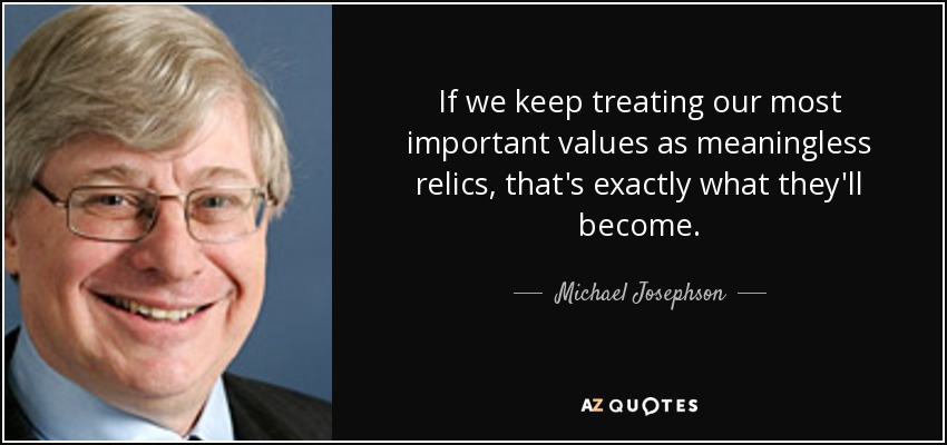 If we keep treating our most important values as meaningless relics, that's exactly what they'll become. - Michael Josephson