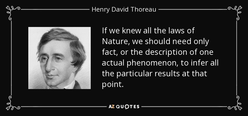 If we knew all the laws of Nature, we should need only fact, or the description of one actual phenomenon, to infer all the particular results at that point. - Henry David Thoreau