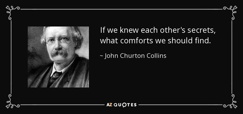 If we knew each other's secrets, what comforts we should find. - John Churton Collins