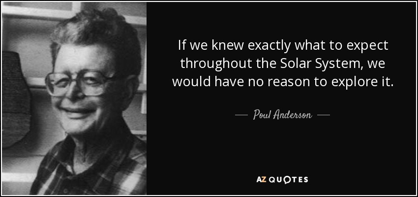 If we knew exactly what to expect throughout the Solar System, we would have no reason to explore it. - Poul Anderson