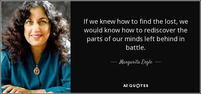 If we knew how to find the lost, we would know how to rediscover the parts of our minds left behind in battle. - Margarita Engle