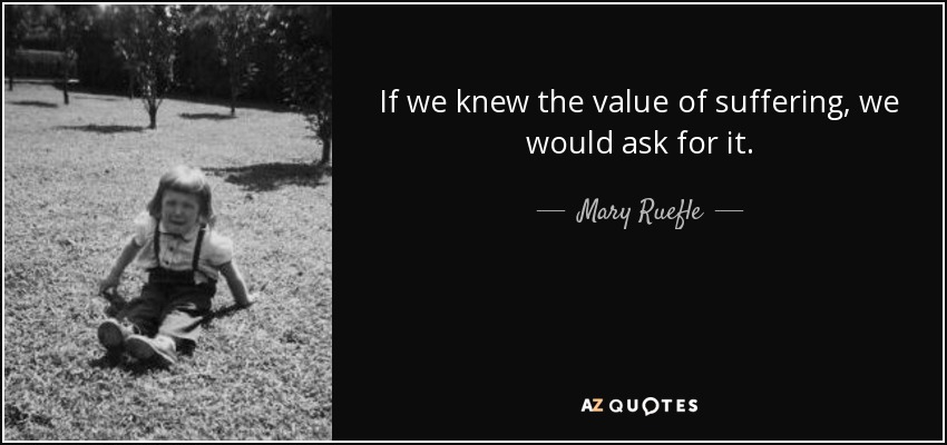 If we knew the value of suffering, we would ask for it. - Mary Ruefle
