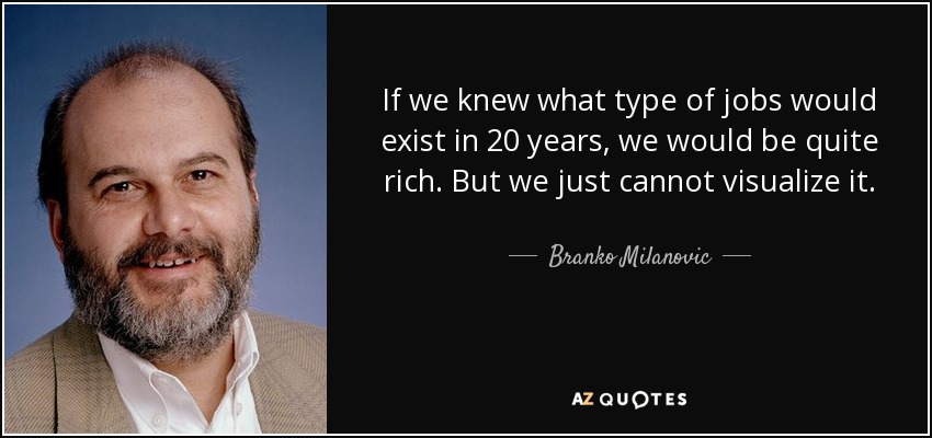 If we knew what type of jobs would exist in 20 years, we would be quite rich. But we just cannot visualize it. - Branko Milanovic