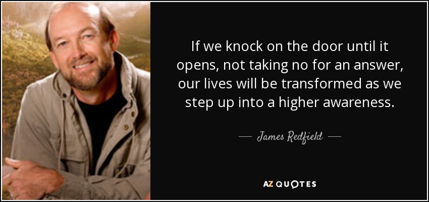 If we knock on the door until it opens, not taking no for an answer, our lives will be transformed as we step up into a higher awareness. - James Redfield
