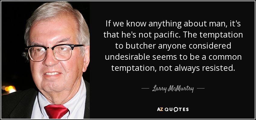 If we know anything about man, it's that he's not pacific. The temptation to butcher anyone considered undesirable seems to be a common temptation, not always resisted. - Larry McMurtry