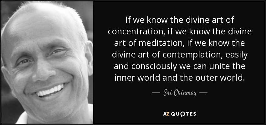 If we know the divine art of concentration, if we know the divine art of meditation, if we know the divine art of contemplation, easily and consciously we can unite the inner world and the outer world. - Sri Chinmoy