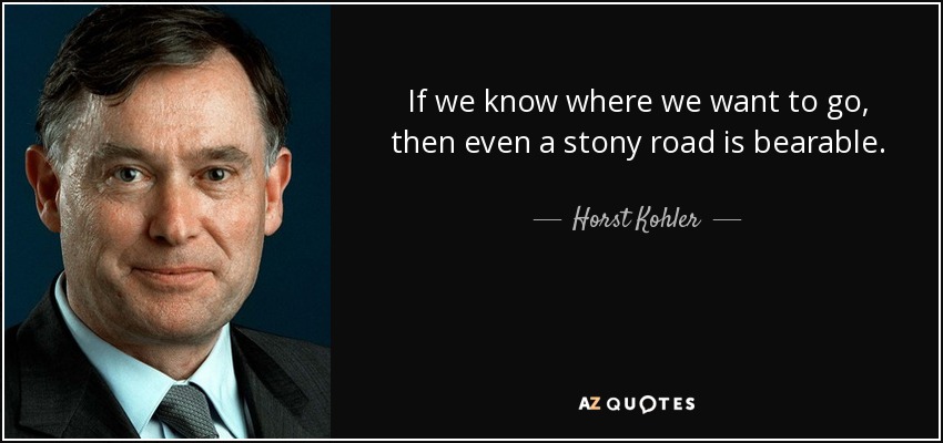 If we know where we want to go, then even a stony road is bearable. - Horst Kohler