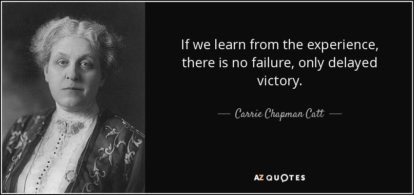 If we learn from the experience, there is no failure, only delayed victory. - Carrie Chapman Catt