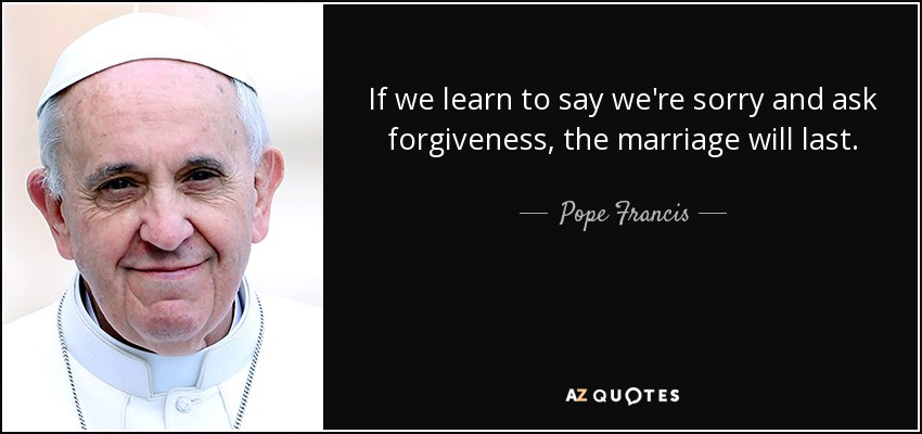 If we learn to say we're sorry and ask forgiveness, the marriage will last. - Pope Francis