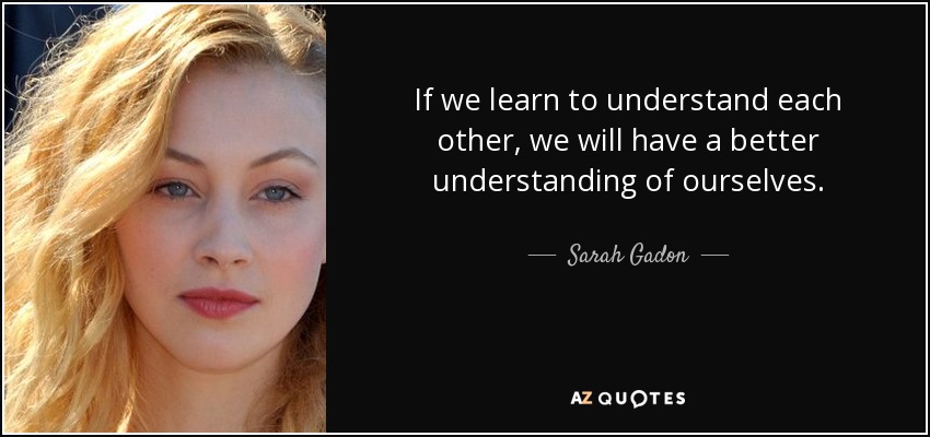 If we learn to understand each other, we will have a better understanding of ourselves. - Sarah Gadon