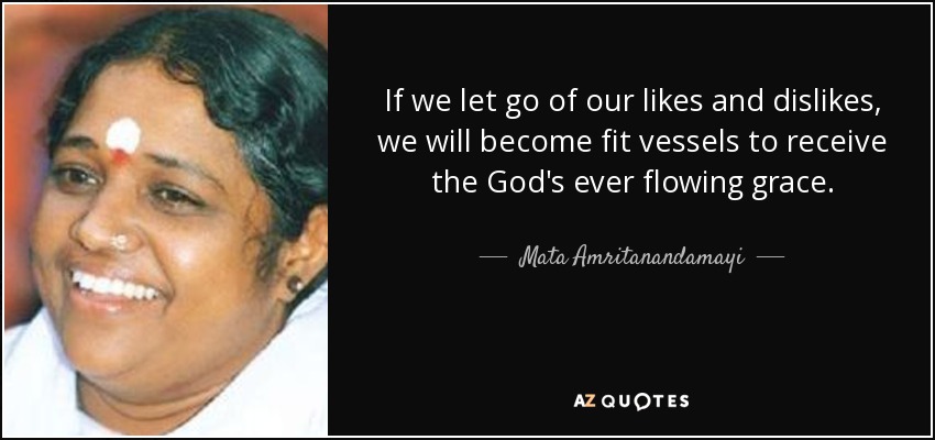 If we let go of our likes and dislikes, we will become fit vessels to receive the God's ever flowing grace. - Mata Amritanandamayi