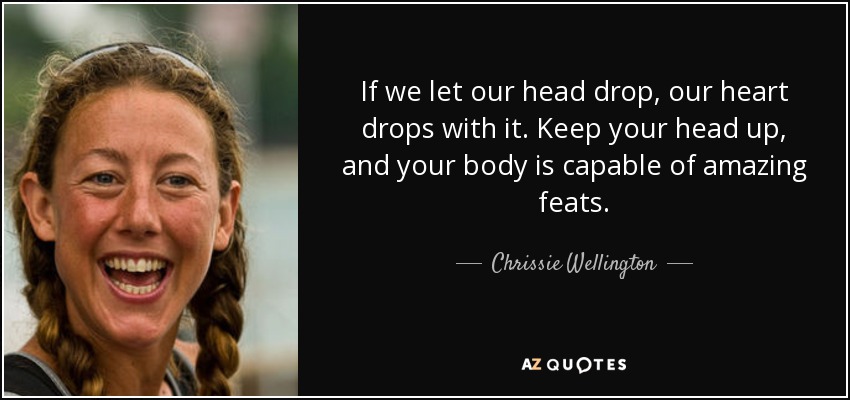 If we let our head drop, our heart drops with it. Keep your head up, and your body is capable of amazing feats. - Chrissie Wellington