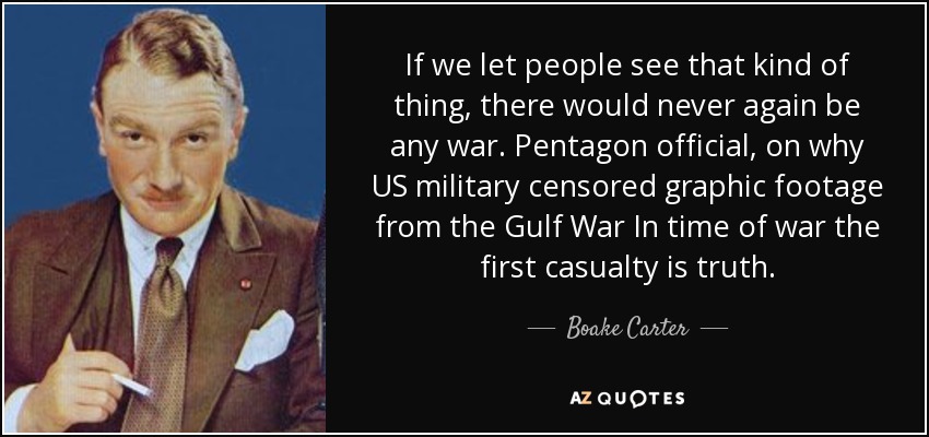 If we let people see that kind of thing, there would never again be any war. Pentagon official, on why US military censored graphic footage from the Gulf War In time of war the first casualty is truth. - Boake Carter