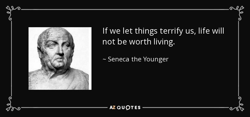 If we let things terrify us, life will not be worth living. - Seneca the Younger