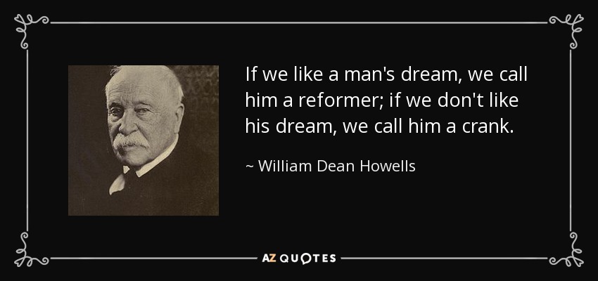 If we like a man's dream, we call him a reformer; if we don't like his dream, we call him a crank. - William Dean Howells