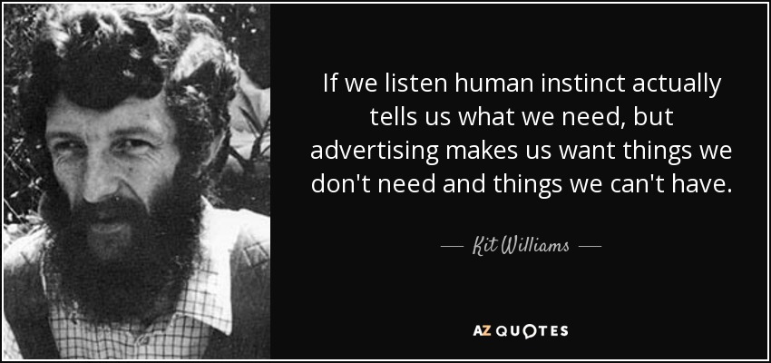 If we listen human instinct actually tells us what we need, but advertising makes us want things we don't need and things we can't have. - Kit Williams