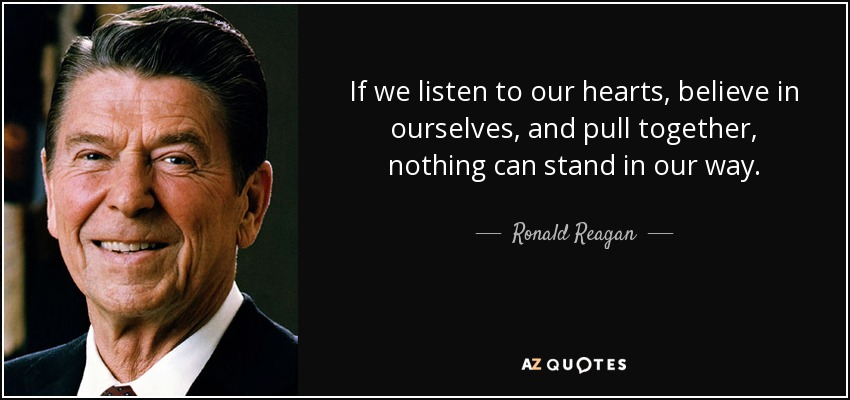 If we listen to our hearts, believe in ourselves, and pull together, nothing can stand in our way. - Ronald Reagan
