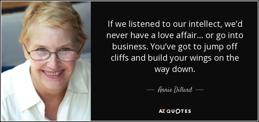 If we listened to our intellect, we’d never have a love affair... or go into business. You’ve got to jump off cliffs and build your wings on the way down. - Annie Dillard