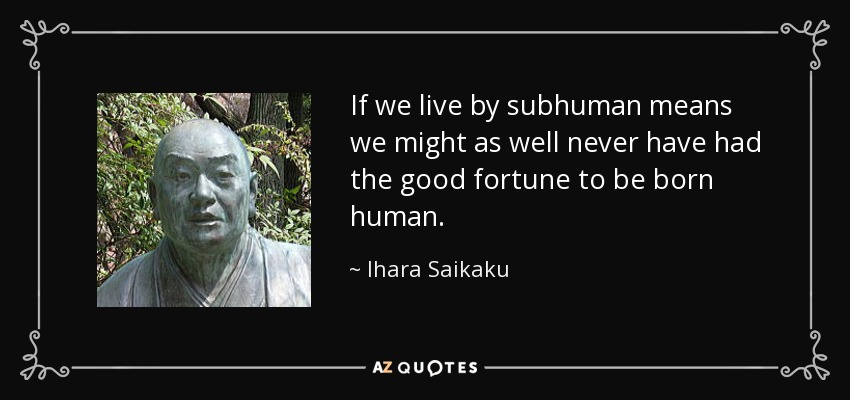If we live by subhuman means we might as well never have had the good fortune to be born human. - Ihara Saikaku