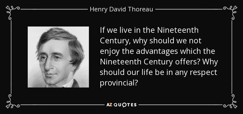 If we live in the Nineteenth Century, why should we not enjoy the advantages which the Nineteenth Century offers? Why should our life be in any respect provincial? - Henry David Thoreau