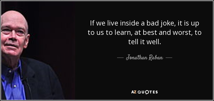 If we live inside a bad joke, it is up to us to learn, at best and worst, to tell it well. - Jonathan Raban