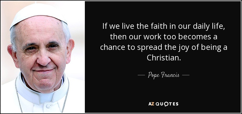 If we live the faith in our daily life, then our work too becomes a chance to spread the joy of being a Christian. - Pope Francis