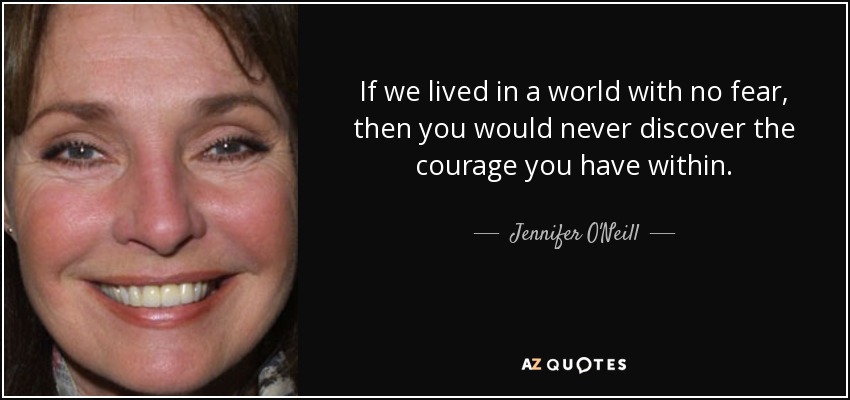 If we lived in a world with no fear, then you would never discover the courage you have within. - Jennifer O'Neill