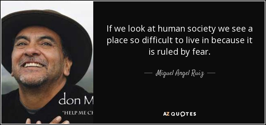 If we look at human society we see a place so difficult to live in because it is ruled by fear. - Miguel Angel Ruiz