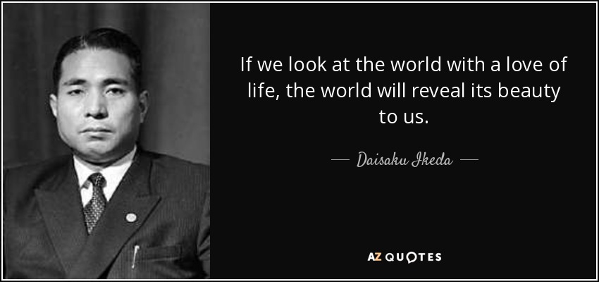 If we look at the world with a love of life, the world will reveal its beauty to us. - Daisaku Ikeda