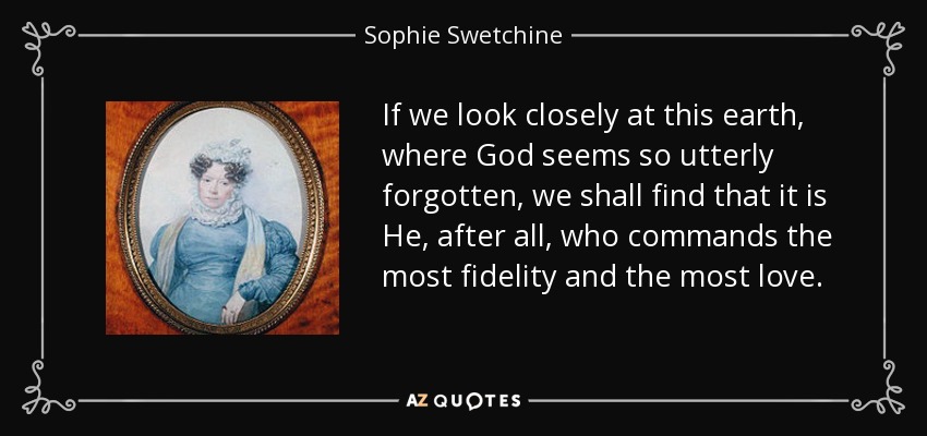 If we look closely at this earth, where God seems so utterly forgotten, we shall find that it is He, after all, who commands the most fidelity and the most love. - Sophie Swetchine